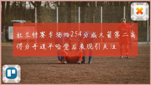 杜兰特赛季场均254分成火箭第二高得分手追平哈登后表现引关注