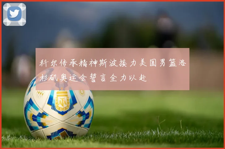科尔传承精神斯波接力美国男篮洛杉矶奥运会誓言全力以赴
