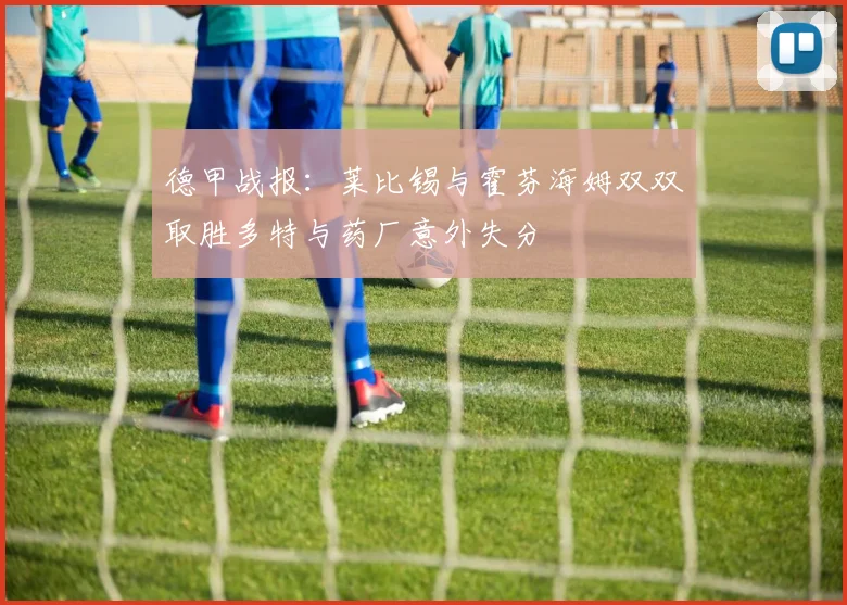 德甲战报：莱比锡与霍芬海姆双双取胜多特与药厂意外失分
