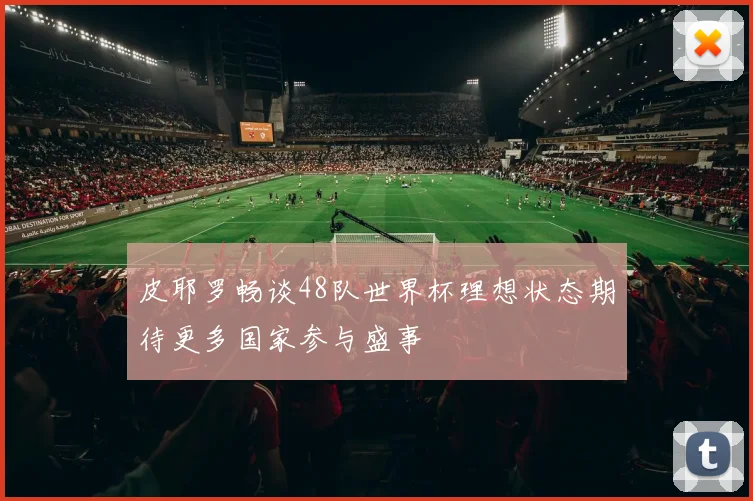 皮耶罗畅谈48队世界杯理想状态期待更多国家参与盛事