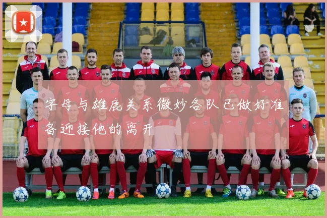 字母与雄鹿关系微妙各队已做好准备迎接他的离开