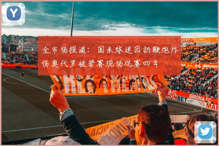 全市场报道：国米球迷因扔鞭炮炸伤奥代罗被禁赛现场观赛四年