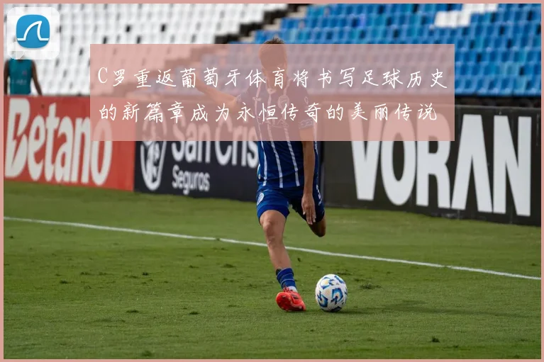 C罗重返葡萄牙体育将书写足球历史的新篇章成为永恒传奇的美丽传说