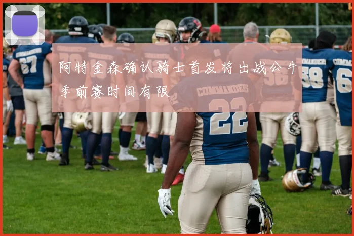 阿特金森确认骑士首发将出战公牛季前赛时间有限
